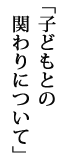 子どもとの関わりについて